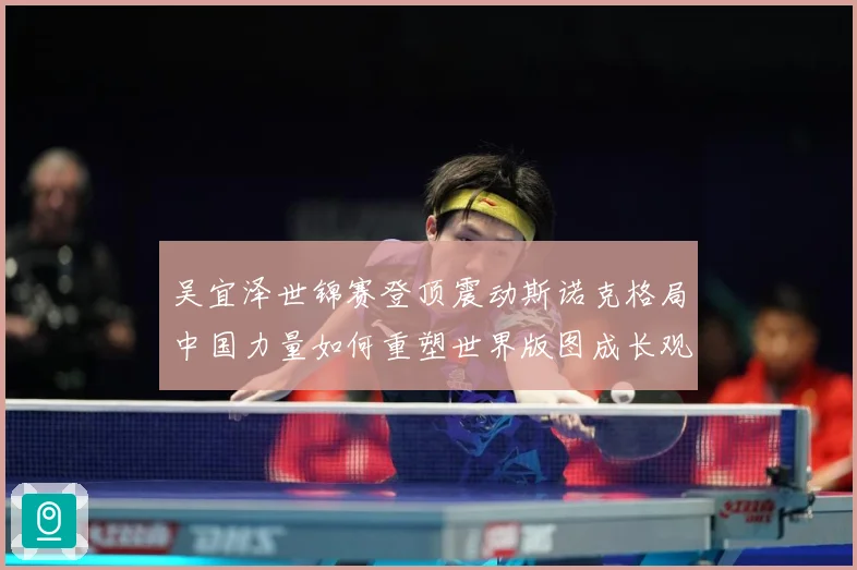 吴宜泽世锦赛登顶震动斯诺克格局中国力量如何重塑世界版图成长观察：最新赛事动态与深度分析