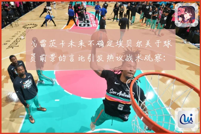 戈雷茨卡未来不确定埃贝尔关于球员前景的言论引发热议战术观察：最新赛事动态与深度分析