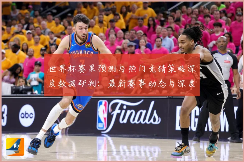 世界杯赛果预测与热门竞猜策略深度数据研判：最新赛事动态与深度分析