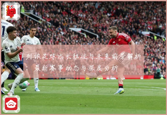 列侬足球成长轨迹与未来前景解析：最新赛事动态与深度分析