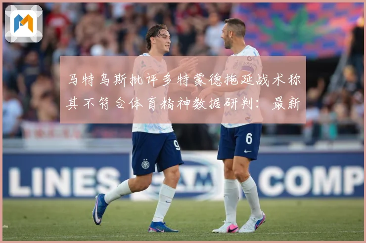 马特乌斯批评多特蒙德拖延战术称其不符合体育精神数据研判：最新赛事动态与深度分析