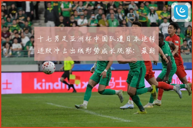 十七男足亚洲杯中国队遭日本逆转连败冲击出线形势成长观察：最新赛事动态与深度分析
