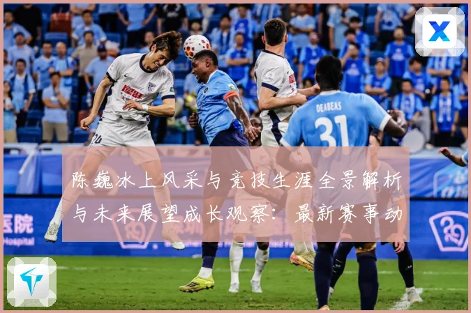 陈巍冰上风采与竞技生涯全景解析与未来展望成长观察：最新赛事动态与深度分析