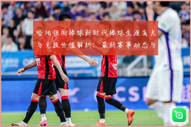 哈珀领衔棒球新时代棒球生涯高光与竞技价值解析：最新赛事动态与深度分析