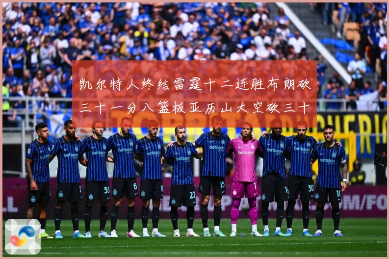 凯尔特人终结雷霆十二连胜布朗砍三十一分八篮板亚历山大空砍三十赛场复盘：最新赛事动态与深度分析