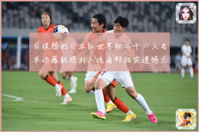 日媒预测日本队世界杯二十六人名单远藤航顺利入选南野拓实遗憾无数据研判：最新赛事动态与深度分析