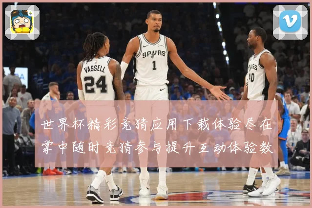 世界杯精彩竞猜应用下载体验尽在掌中随时竞猜参与提升互动体验数据研判：最新赛事动态与深度分析