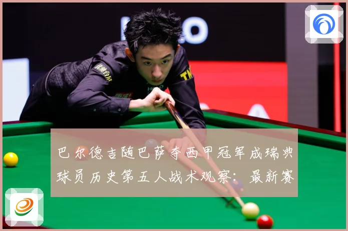 巴尔德吉随巴萨夺西甲冠军成瑞典球员历史第五人战术观察：最新赛事动态与深度分析