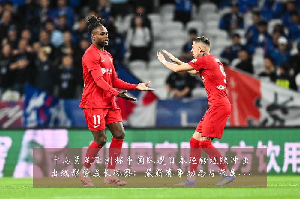 十七男足亚洲杯中国队遭日本逆转连败冲击出线形势成长观察:最新赛事动态与深度分析