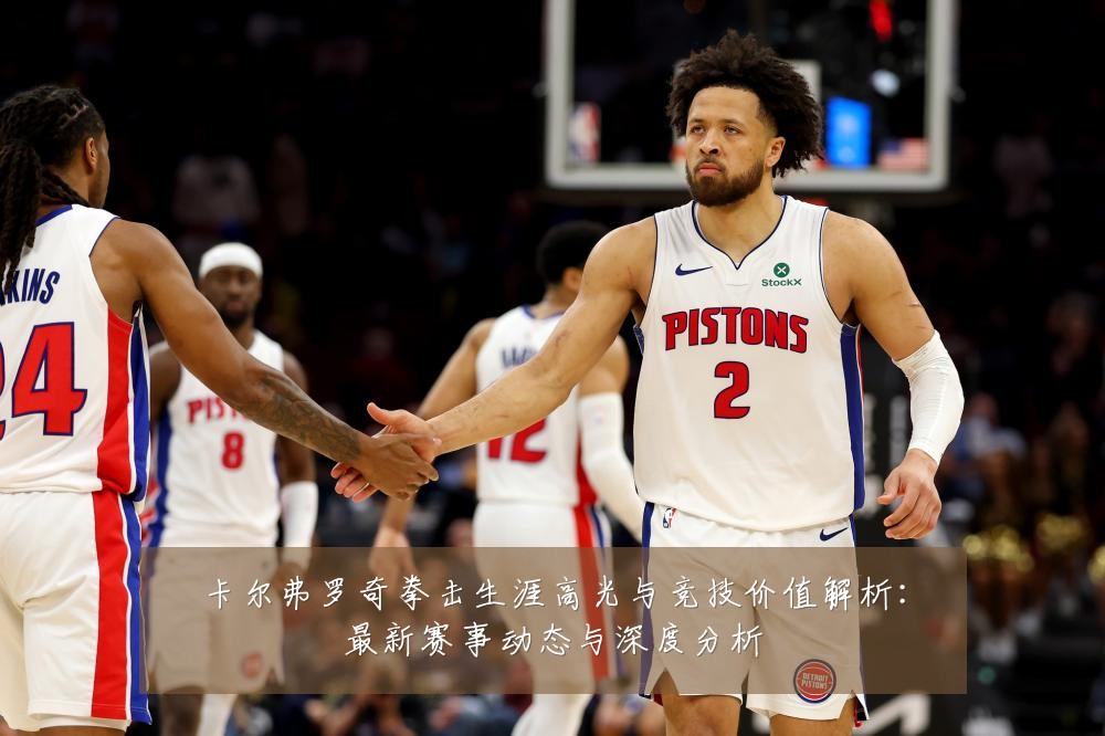 卡尔弗罗奇拳击生涯高光与竞技价值解析:最新赛事动态与深度分析