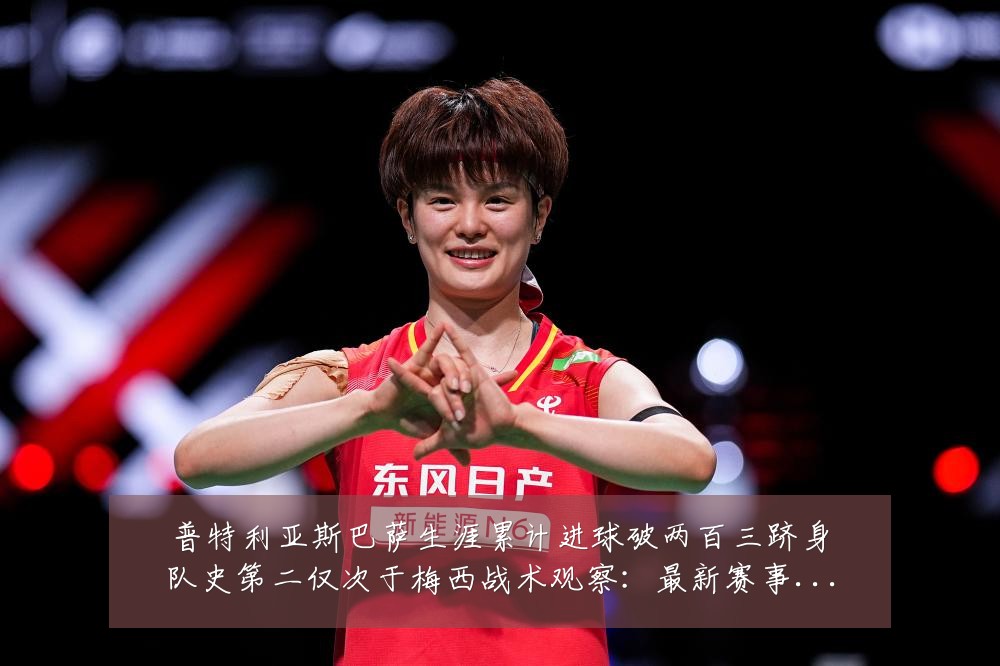 普特利亚斯巴萨生涯累计进球破两百三跻身队史第二仅次于梅西战术观察:最新赛事动态与深度分析