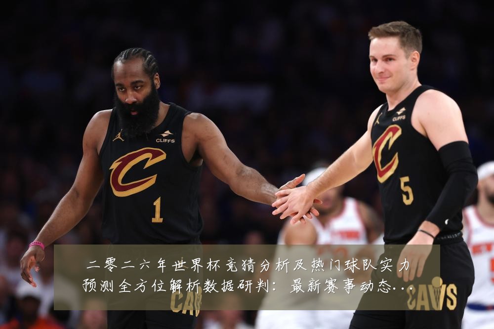 二零二六年世界杯竞猜分析及热门球队实力预测全方位解析数据研判:最新赛事动态与深度分析