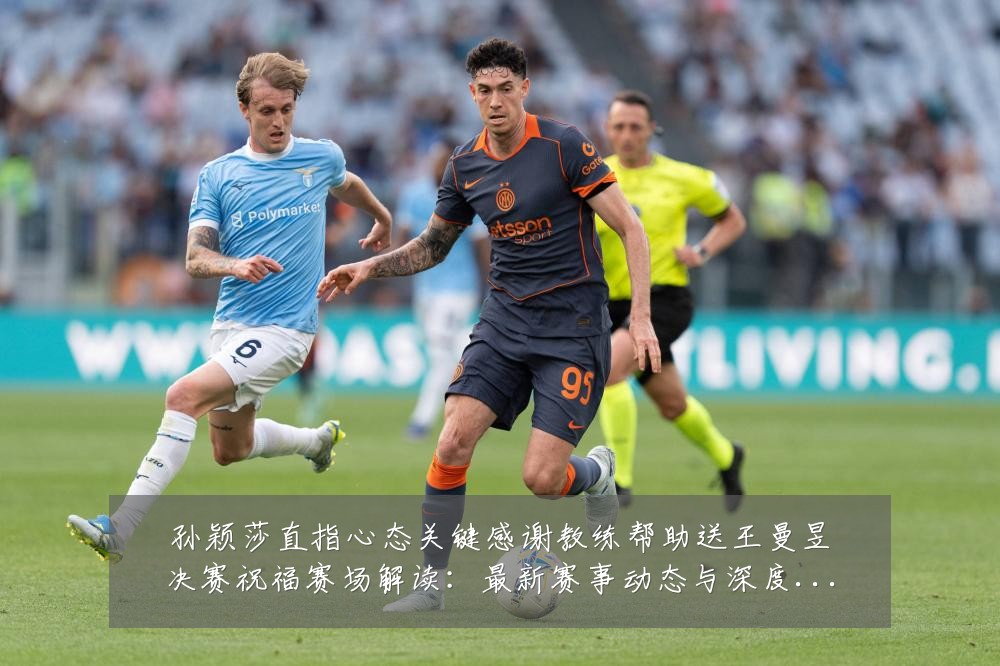 孙颖莎直指心态关键感谢教练帮助送王曼昱决赛祝福赛场解读:最新赛事动态与深度分析