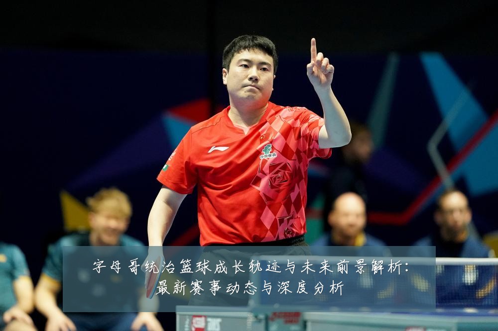 字母哥统治篮球成长轨迹与未来前景解析：最新赛事动态与深度分析