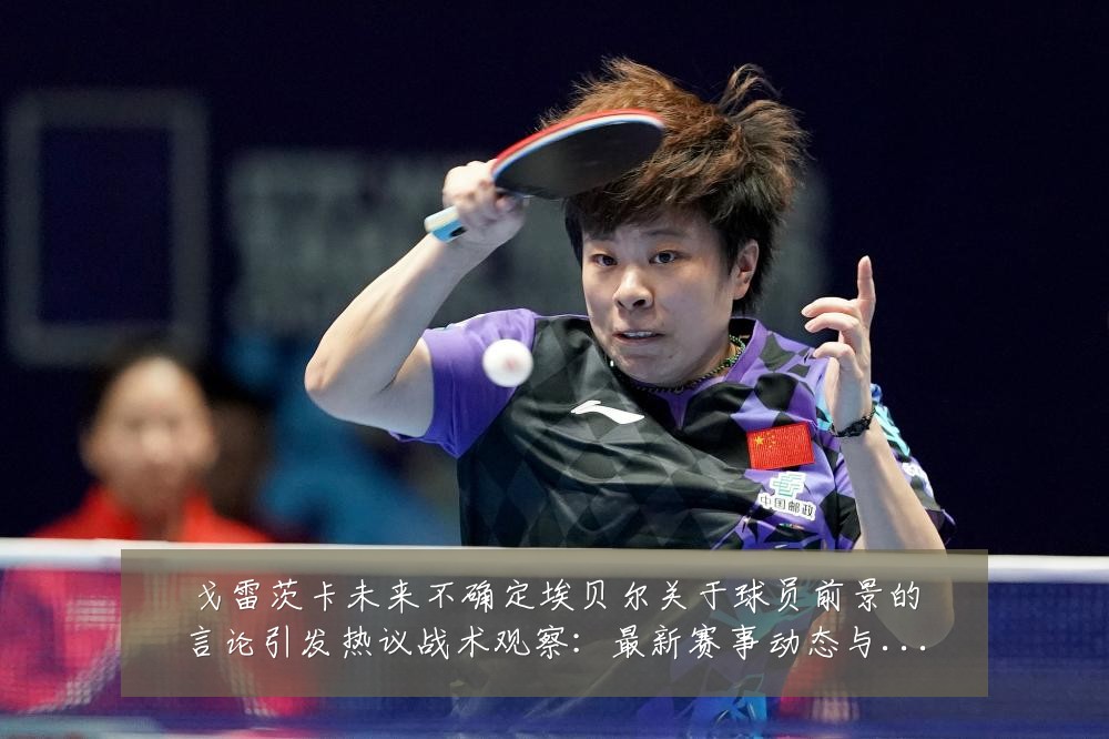 戈雷茨卡未来不确定埃贝尔关于球员前景的言论引发热议战术观察:最新赛事动态与深度分析