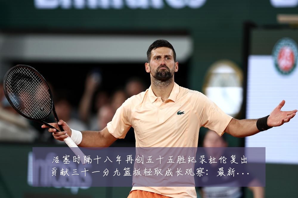 活塞时隔十八年再创五十五胜纪录杜伦复出贡献三十一分九篮板轻取成长观察：最新赛事动态与深度分析